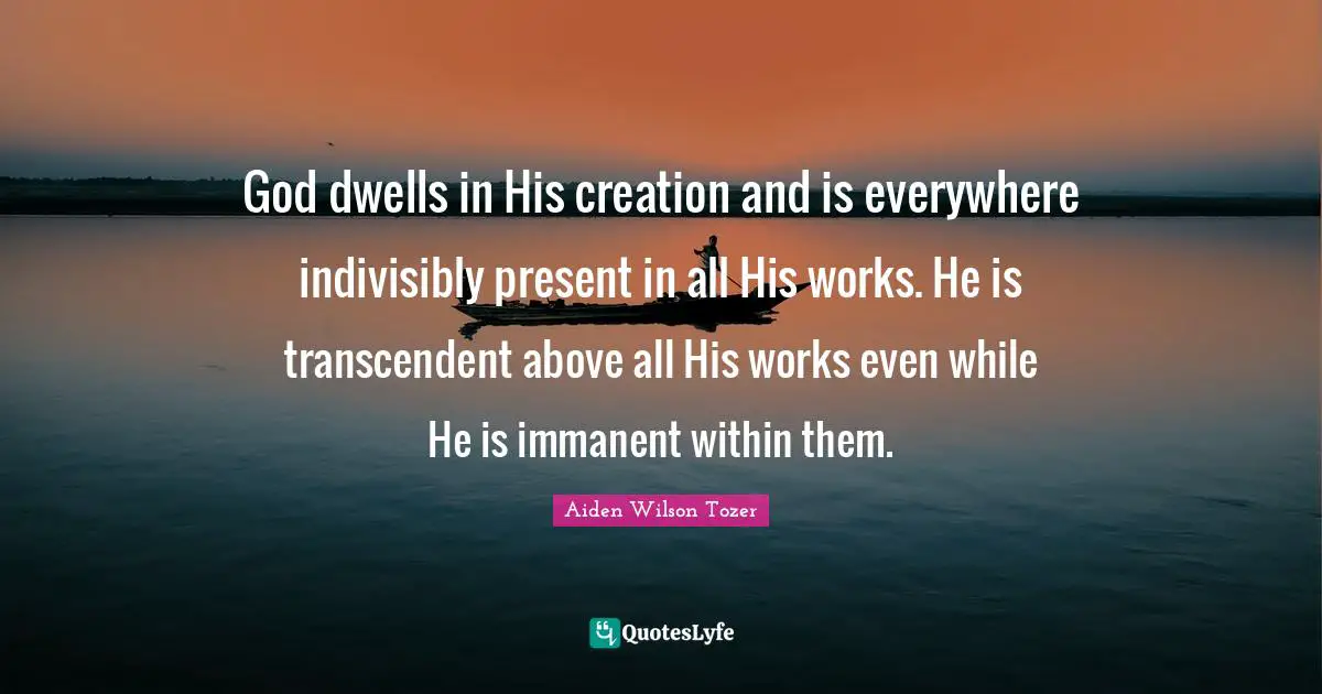 God dwells in His creation and is everywhere indivisibly present in all His works. He is transcendent above all His works even while He is immanent within them.