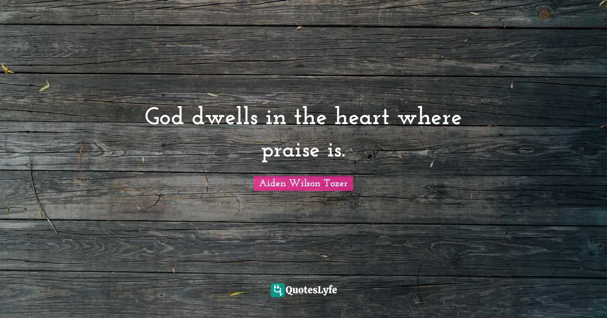 God dwells in the heart where praise is.