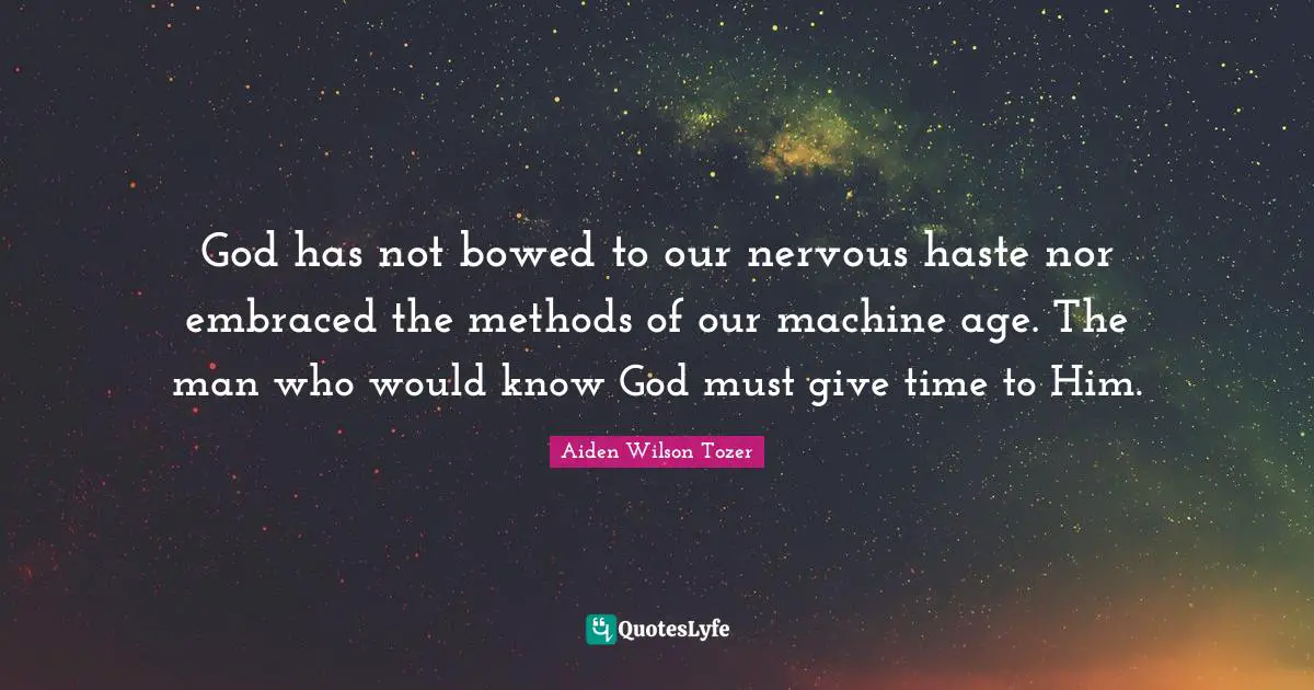 God has not bowed to our nervous haste nor embraced the methods of our machine age. The man who would know God must give time to Him.