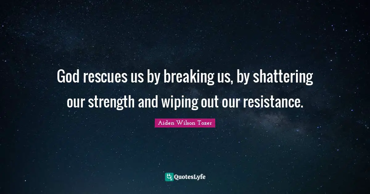 God rescues us by breaking us, by shattering our strength and wiping out our resistance.