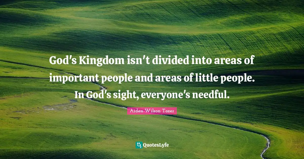 God's Kingdom isn't divided into areas of important people and areas of little people. In God's sight, everyone's needful.