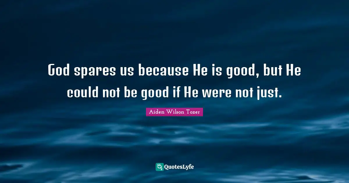 God spares us because He is good, but He could not be good if He were not just.
