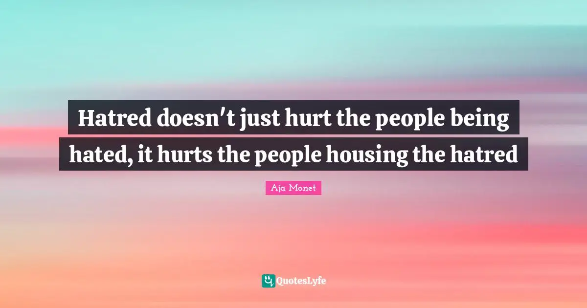 Hatred doesn't just hurt the people being hated, it hurts the people housing the hatred