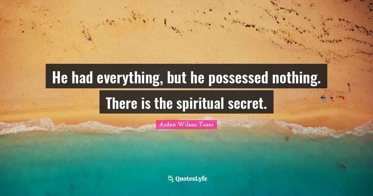 He had everything, but he possessed nothing. There is the spiritual secret.