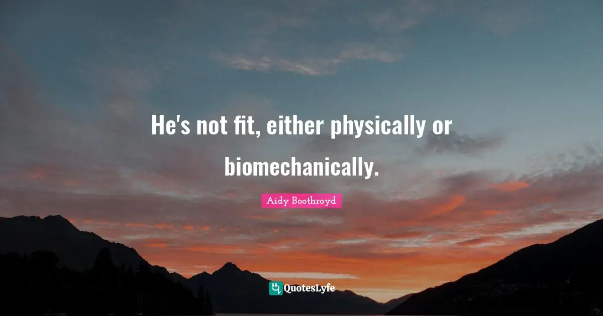 He's not fit, either physically or biomechanically.