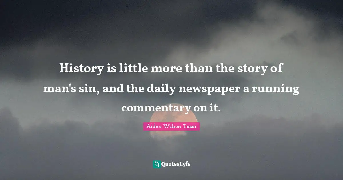 History is little more than the story of man's sin, and the daily newspaper a running commentary on it.
