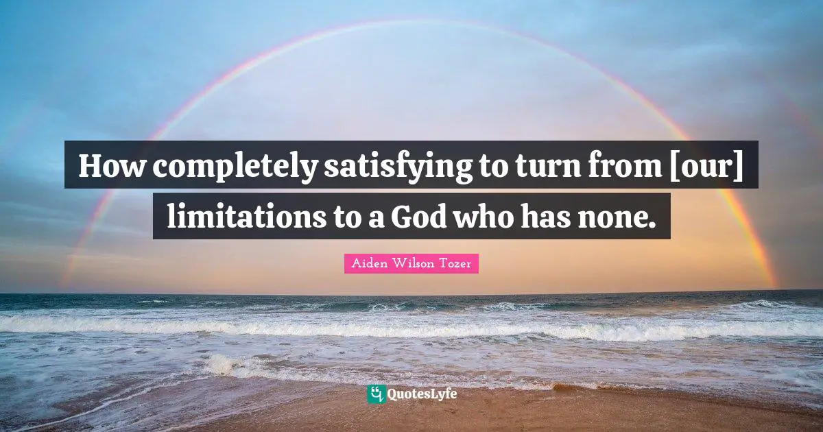 How completely satisfying to turn from [our] limitations to a God who has none.