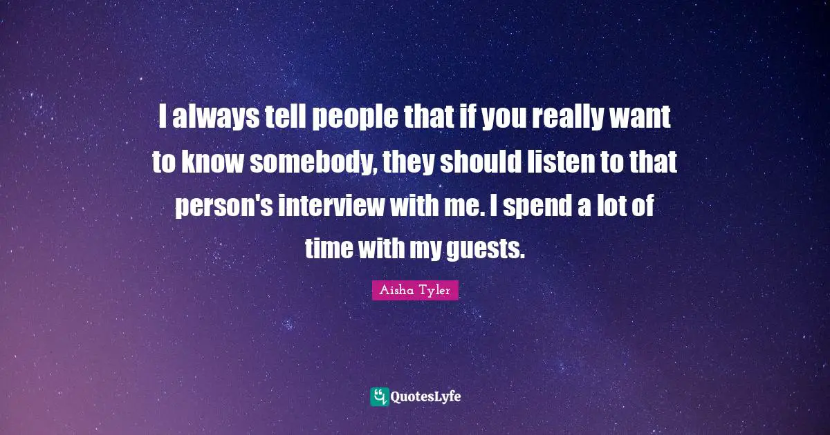 Aisha Tyler Quotes: "I always tell people that if you really want to know somebody, they should listen to that person's interview with me. I spend a lot of time with my guests."