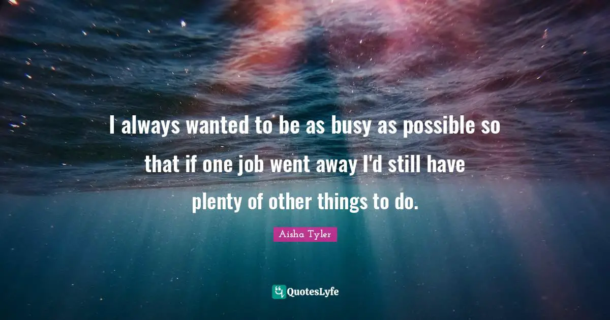 Aisha Tyler Quotes: "I always wanted to be as busy as possible so that if one job went away I'd still have plenty of other things to do."