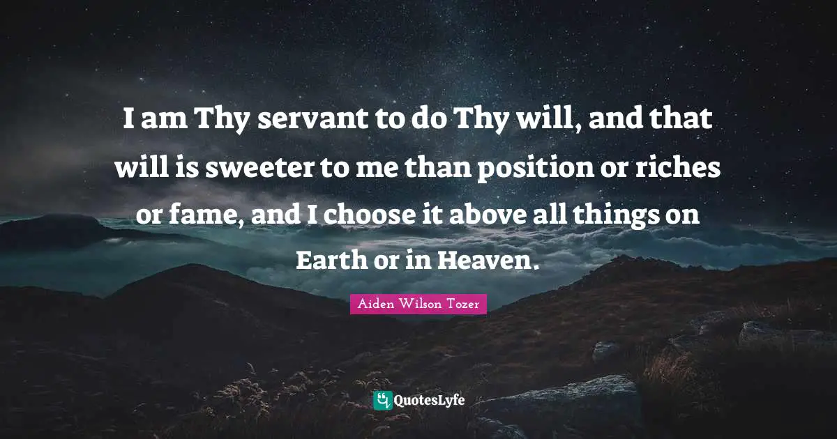 I am Thy servant to do Thy will, and that will is sweeter to me than position or riches or fame, and I choose it above all things on Earth or in Heaven.