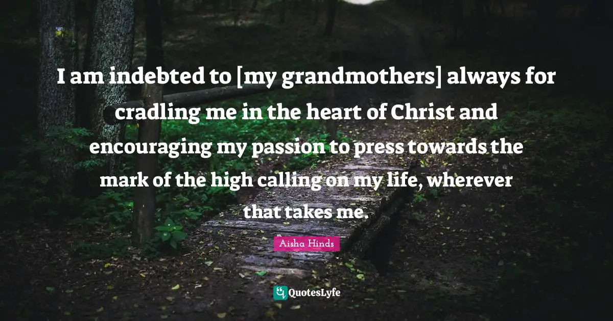Indebted Quotes: "I am indebted to [my grandmothers] always for cradling me in the heart of Christ and encouraging my passion to press towards the mark of the high calling on my life, wherever that takes me."