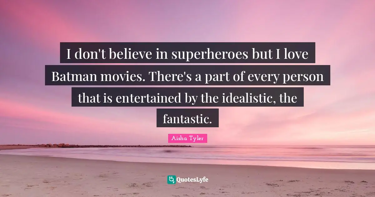 Fantastic Quotes: "I don't believe in superheroes but I love Batman movies. There's a part of every person that is entertained by the idealistic, the fantastic."