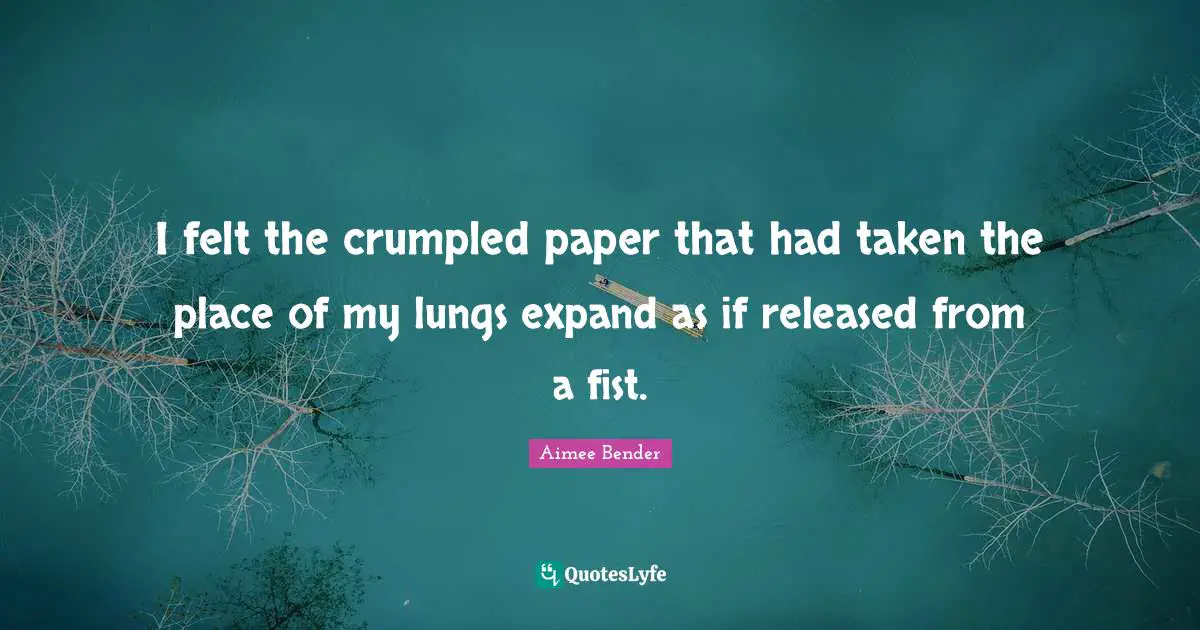 Aimee Bender Quotes: "I felt the crumpled paper that had taken the place of my lungs expand as if released from a fist."
