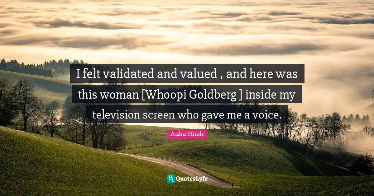 I felt validated and valued , and here was this woman [Whoopi Goldberg ] inside my television screen who gave me a voice.