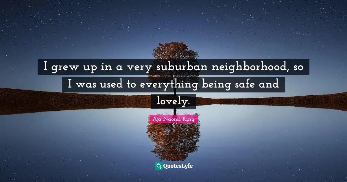 I grew up in a very suburban neighborhood, so I was used to everything being safe and lovely.