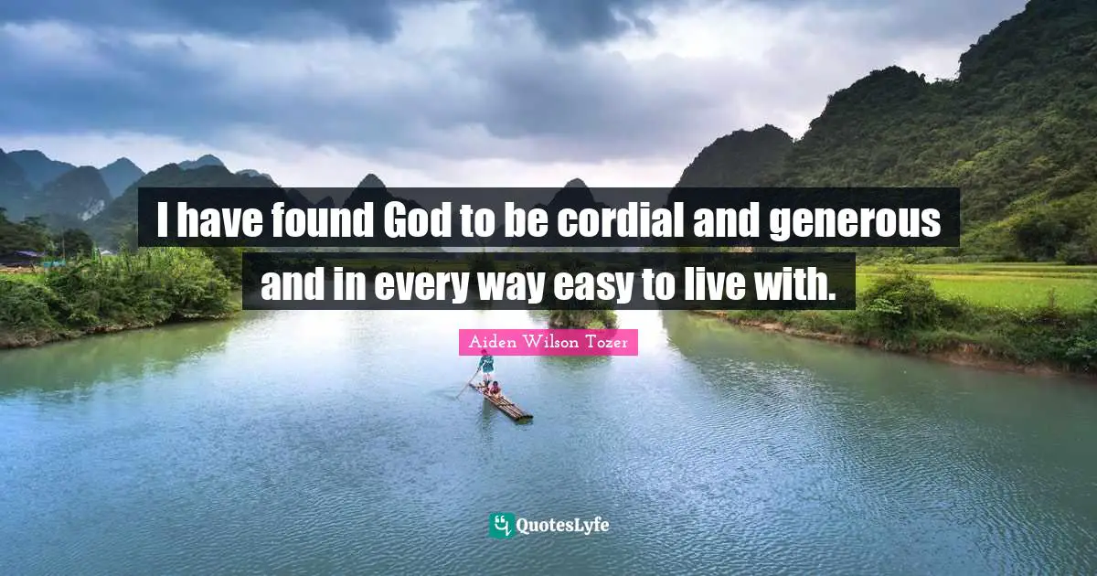 I have found God to be cordial and generous and in every way easy to live with.