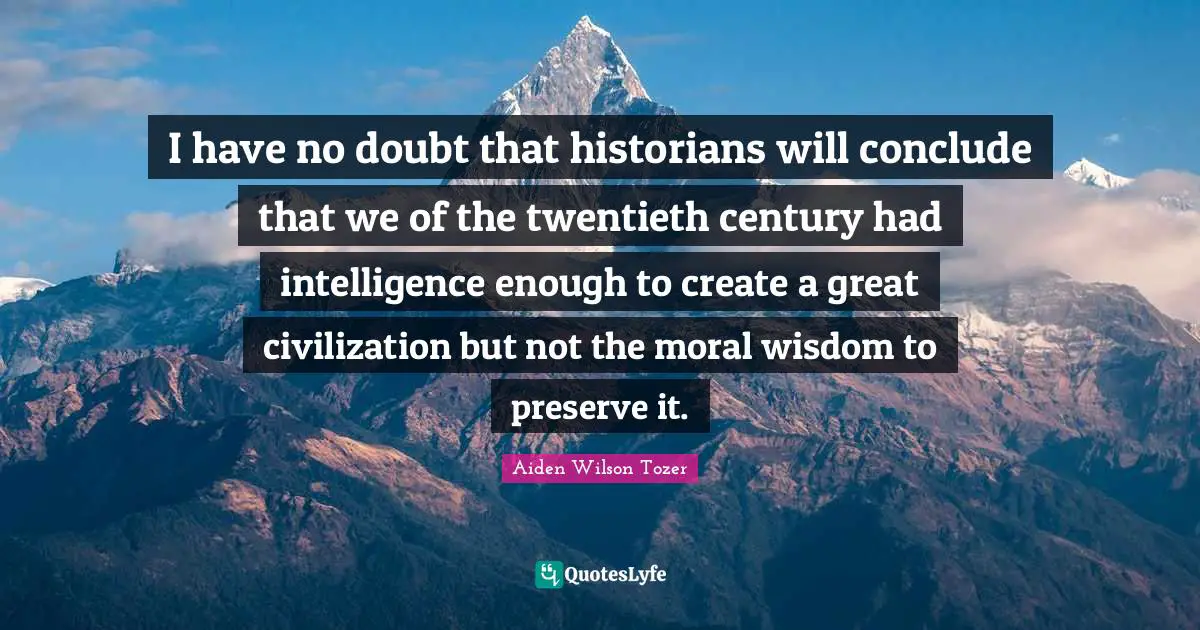 I have no doubt that historians will conclude that we of the twentieth century had intelligence enough to create a great civilization but not the moral wisdom to preserve it.