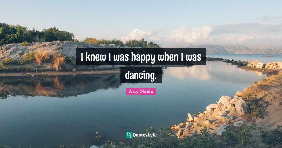 Ajay Naidu Quotes: "I knew I was happy when I was dancing."