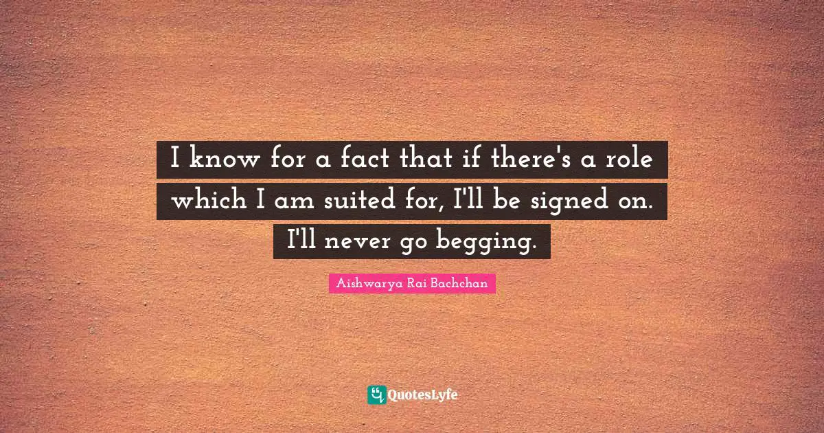 Begging Quotes: "I know for a fact that if there's a role which I am suited for, I'll be signed on. I'll never go begging."
