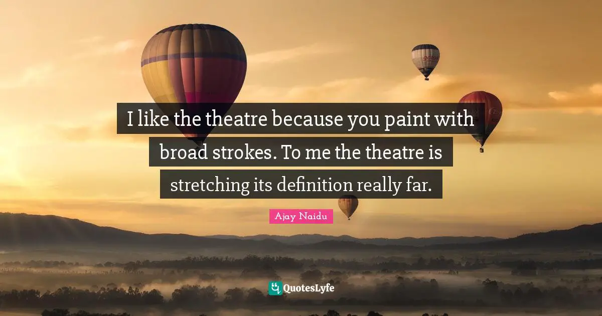 Ajay Naidu Quotes: "I like the theatre because you paint with broad strokes. To me the theatre is stretching its definition really far."