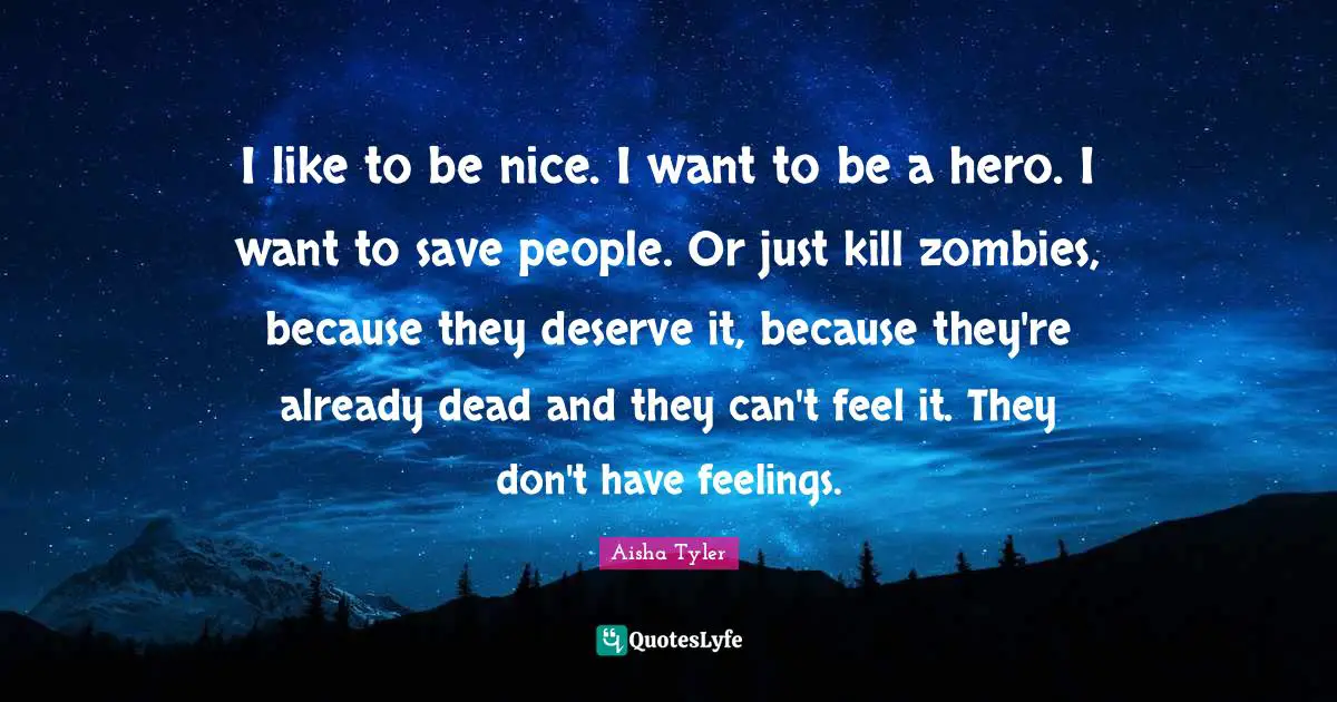 Aisha Tyler Quotes: "I like to be nice. I want to be a hero. I want to save people. Or just kill zombies, because they deserve it, because they're already dead and they can't feel it. They don't have feelings."