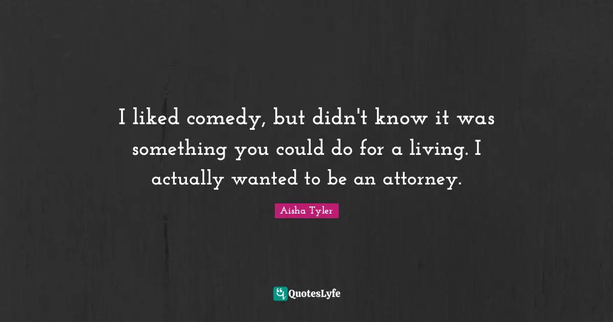 I liked comedy, but didn't know it was something you could do for a living. I actually wanted to be an attorney.