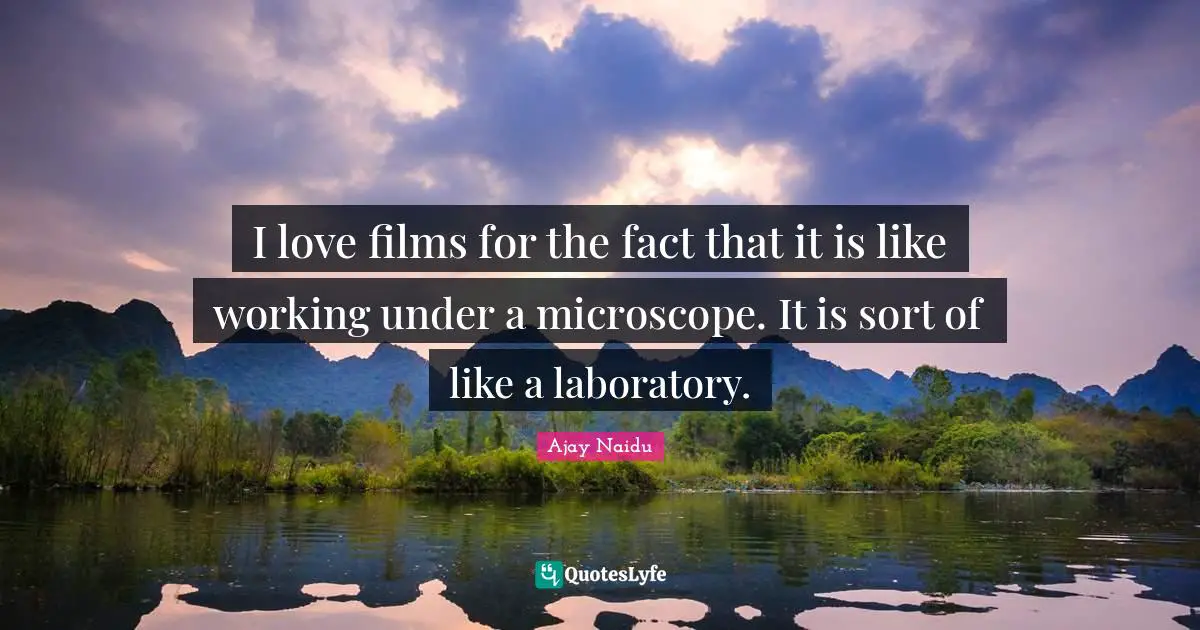 Ajay Naidu Quotes: "I love films for the fact that it is like working under a microscope. It is sort of like a laboratory."