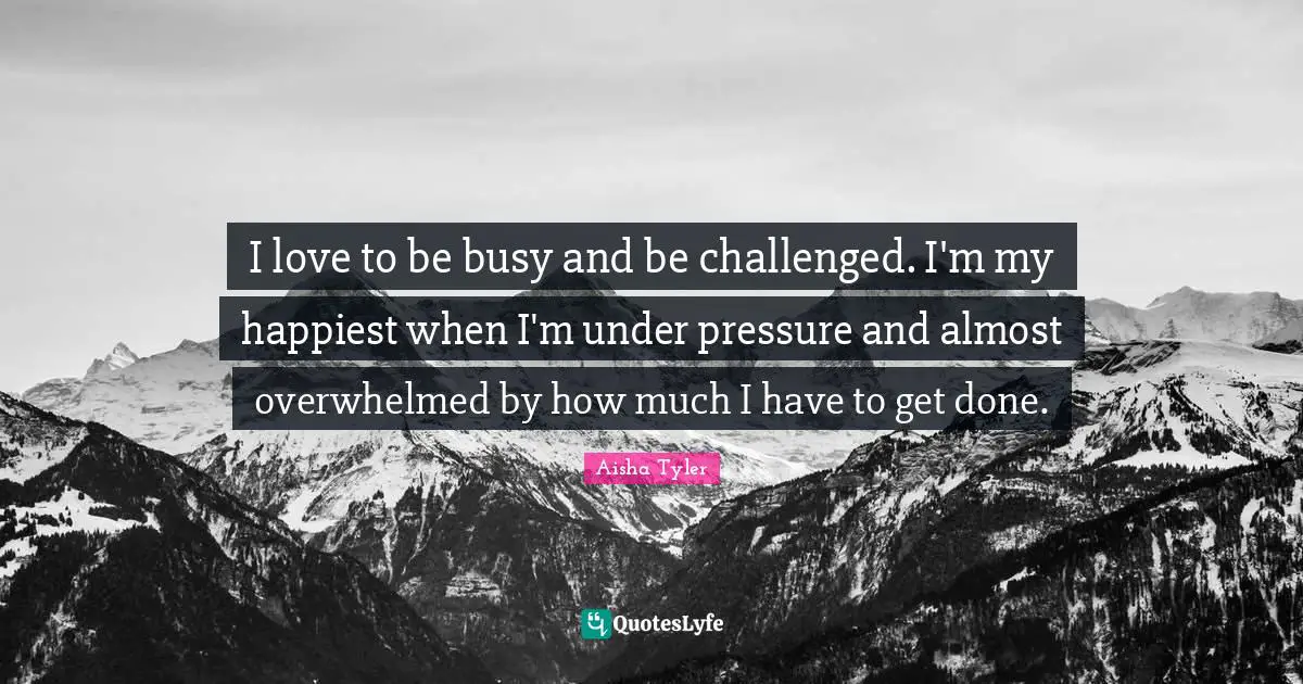 Aisha Tyler Quotes: "I love to be busy and be challenged. I'm my happiest when I'm under pressure and almost overwhelmed by how much I have to get done."