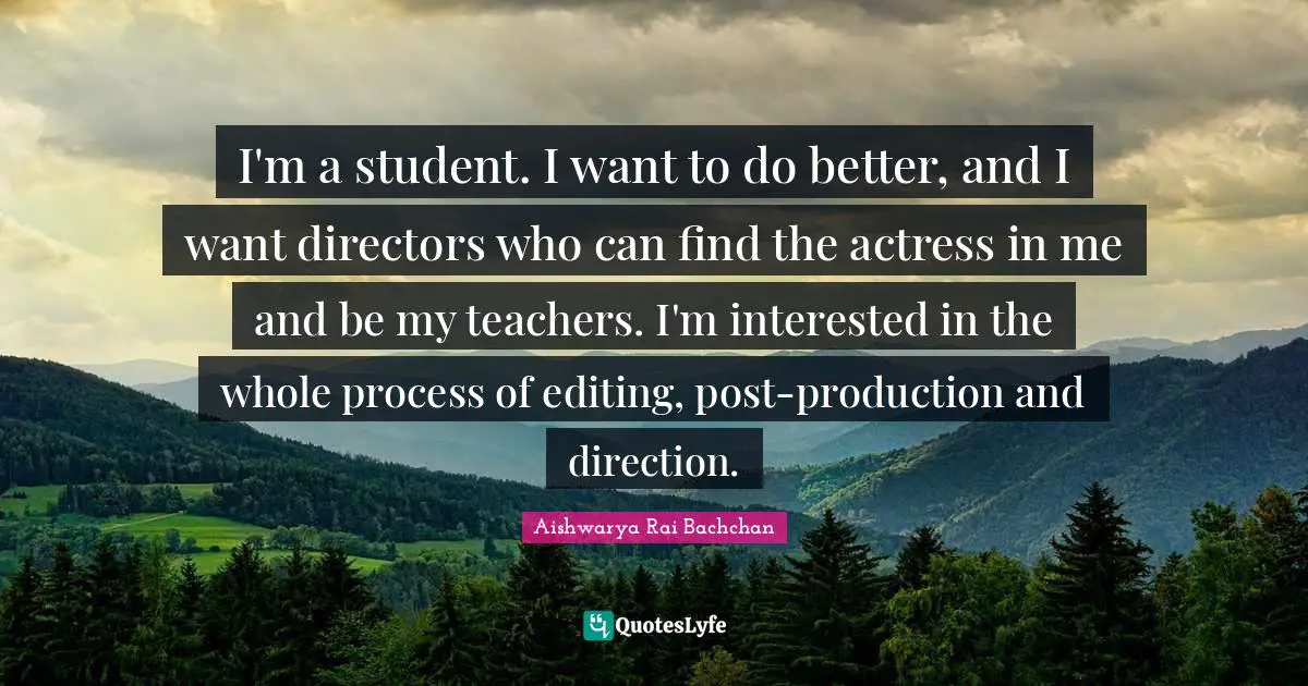 Aishwarya Rai Bachchan Quotes: "I'm a student. I want to do better, and I want directors who can find the actress in me and be my teachers. I'm interested in the whole process of editing, post-production and direction."