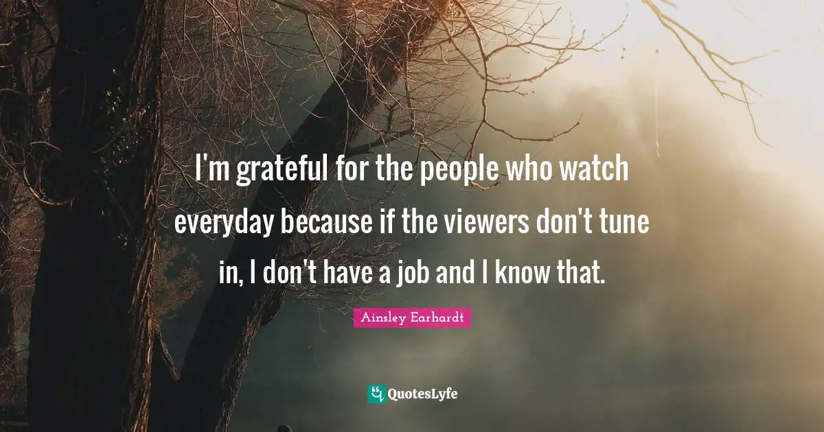 I'm grateful for the people who watch everyday because if the viewers don't tune in, I don't have a job and I know that.