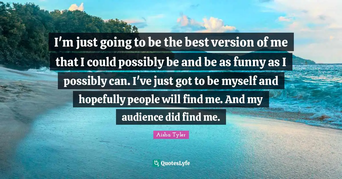 Aisha Tyler Quotes: "I'm just going to be the best version of me that I could possibly be and be as funny as I possibly can. I've just got to be myself and hopefully people will find me. And my audience did find me."