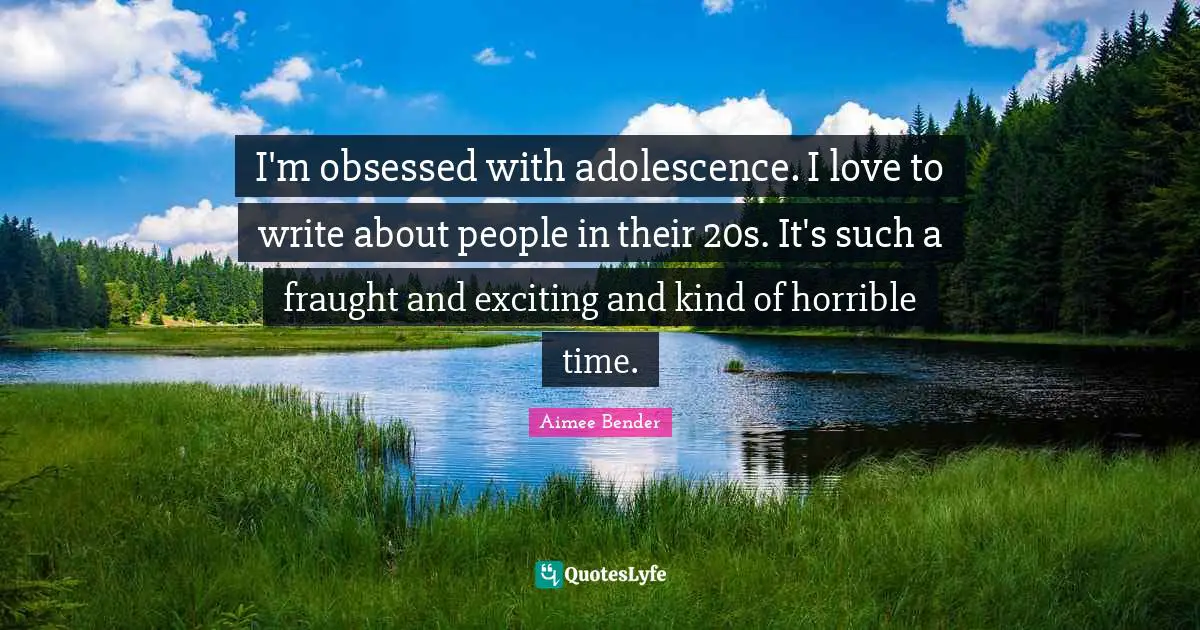Aimee Bender Quotes: "I'm obsessed with adolescence. I love to write about people in their 20s. It's such a fraught and exciting and kind of horrible time."