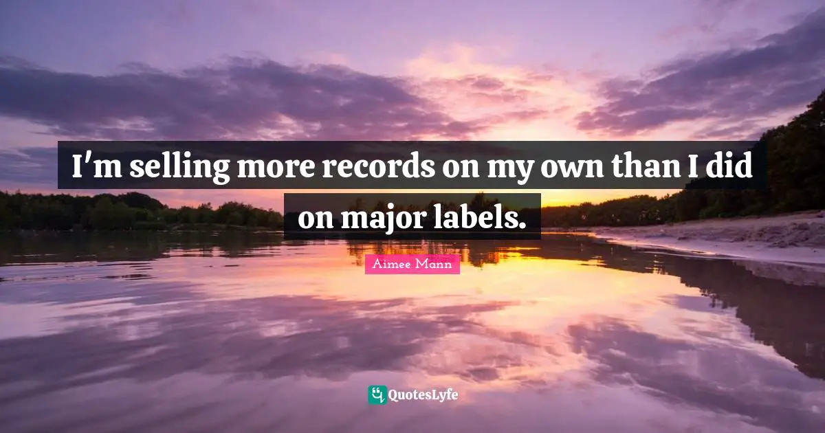 I'm selling more records on my own than I did on major labels.