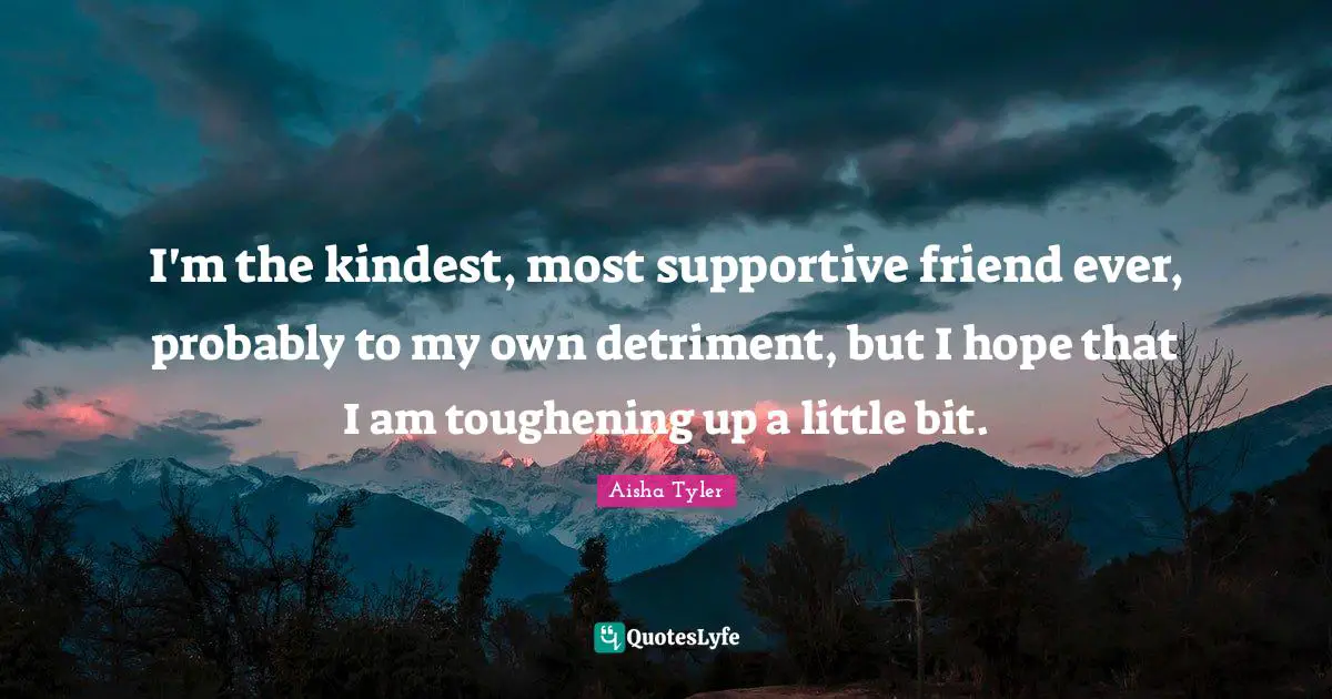 Aisha Tyler Quotes: "I'm the kindest, most supportive friend ever, probably to my own detriment, but I hope that I am toughening up a little bit."