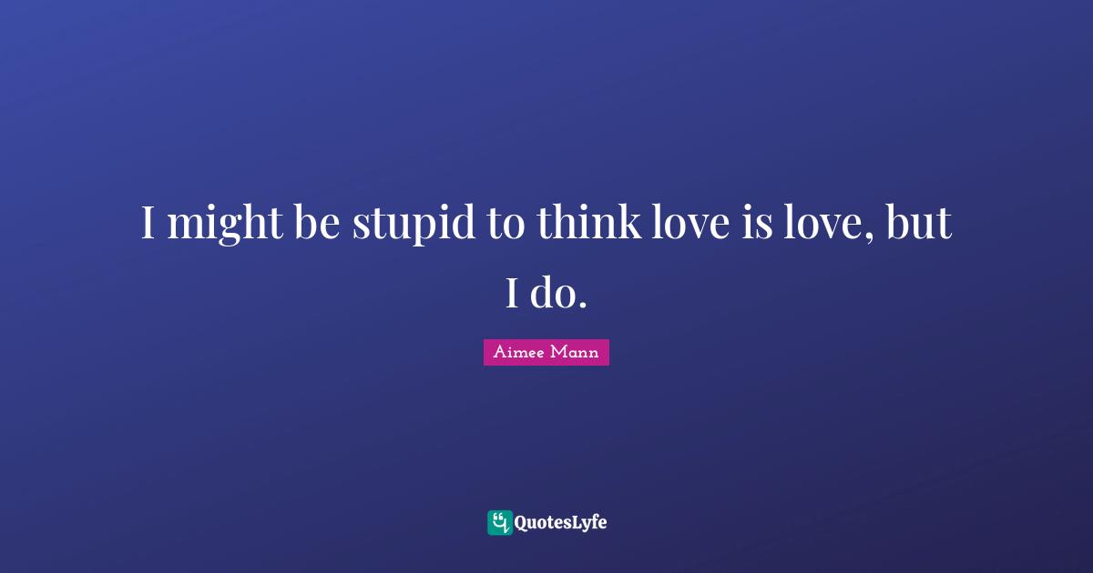 I might be stupid to think love is love, but I do.