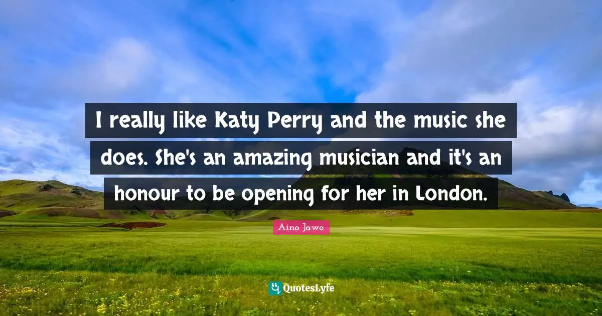 I really like Katy Perry and the music she does. She's an amazing musician and it's an honour to be opening for her in London.