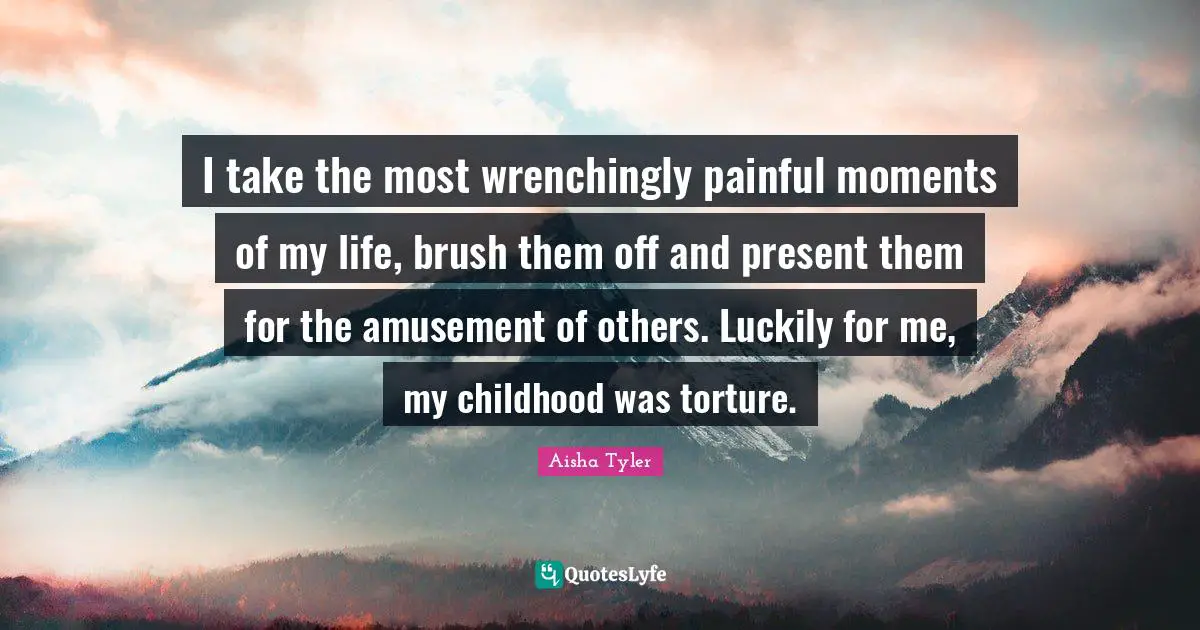 Aisha Tyler Quotes: "I take the most wrenchingly painful moments of my life, brush them off and present them for the amusement of others. Luckily for me, my childhood was torture."