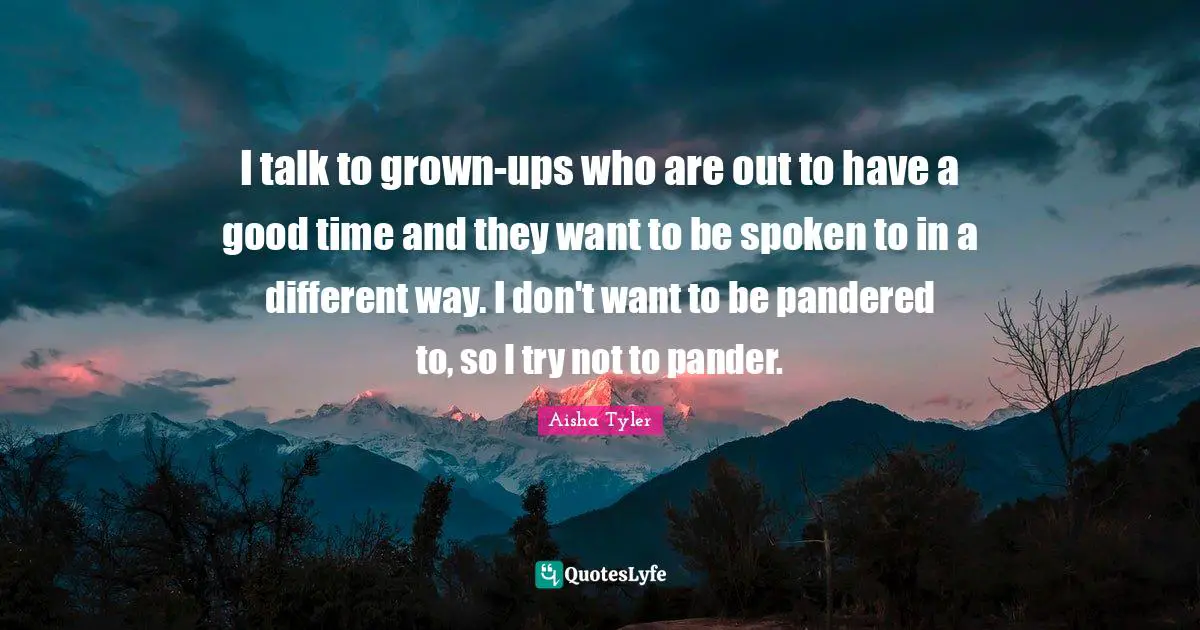 Aisha Tyler Quotes: "I talk to grown-ups who are out to have a good time and they want to be spoken to in a different way. I don't want to be pandered to, so I try not to pander."