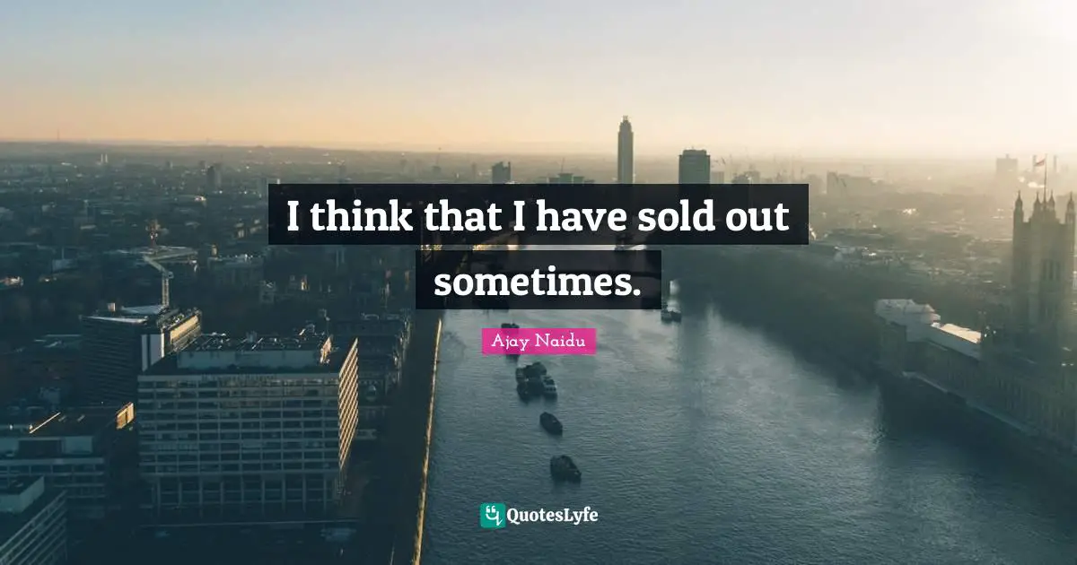 Ajay Naidu Quotes: "I think that I have sold out sometimes."