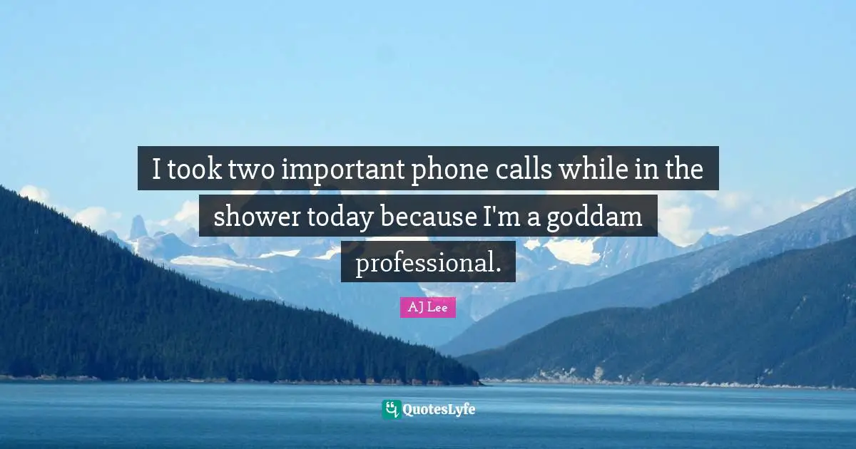 I took two important phone calls while in the shower today because I'm a goddam professional.