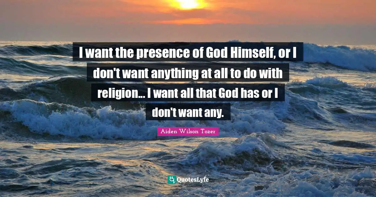 I want the presence of God Himself, or I don't want anything at all to do with religion... I want all that God has or I don't want any.