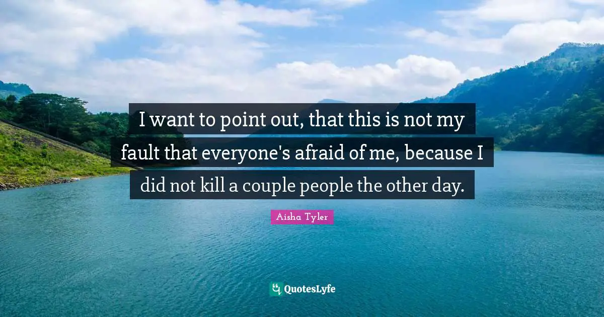 Aisha Tyler Quotes: "I want to point out, that this is not my fault that everyone's afraid of me, because I did not kill a couple people the other day."