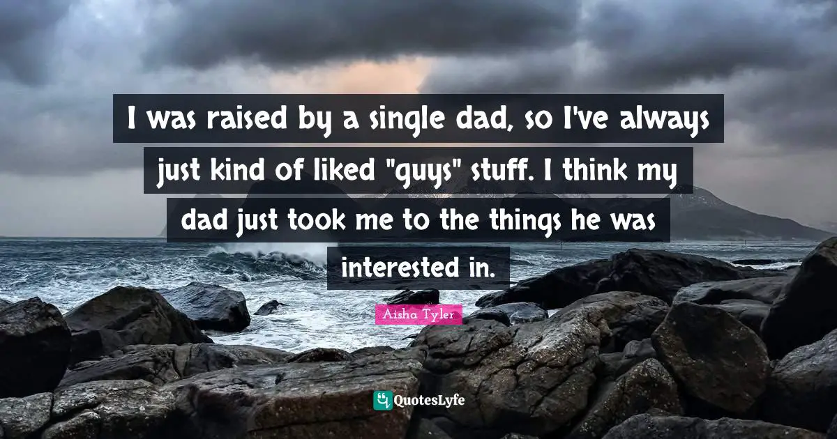 Aisha Tyler Quotes: "I was raised by a single dad, so I've always just kind of liked "guys" stuff. I think my dad just took me to the things he was interested in."