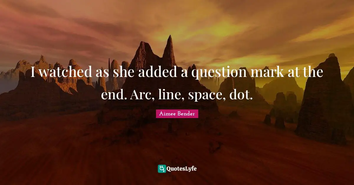 I watched as she added a question mark at the end. Arc, line, space, dot.