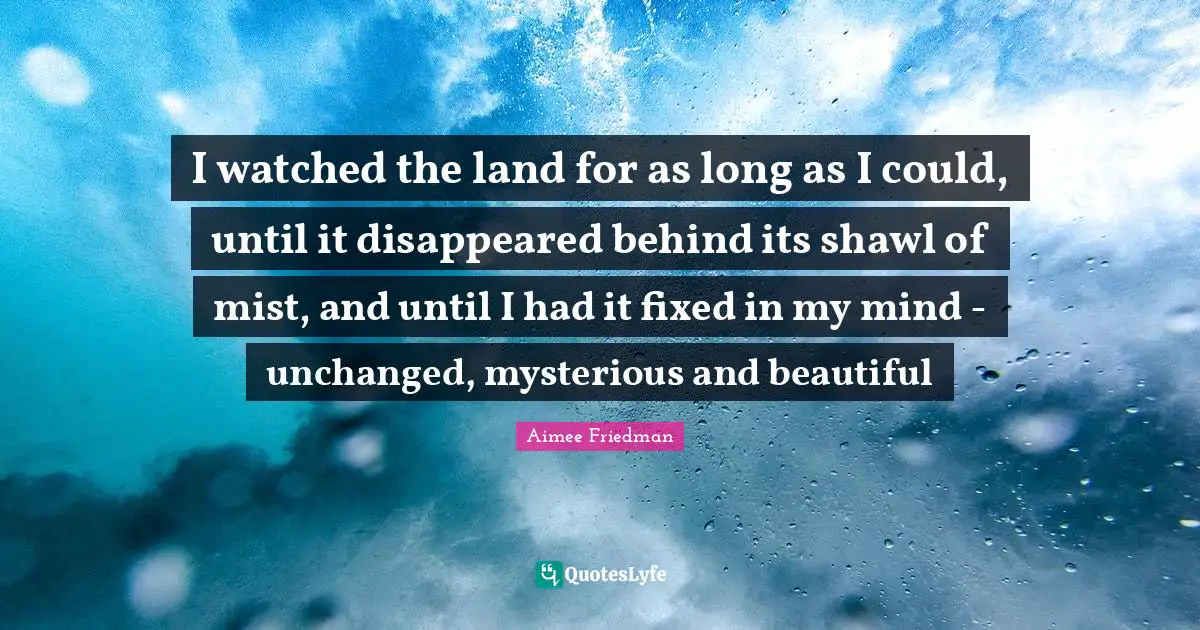 I watched the land for as long as I could, until it disappeared behind its shawl of mist, and until I had it fixed in my mind - unchanged, mysterious and beautiful