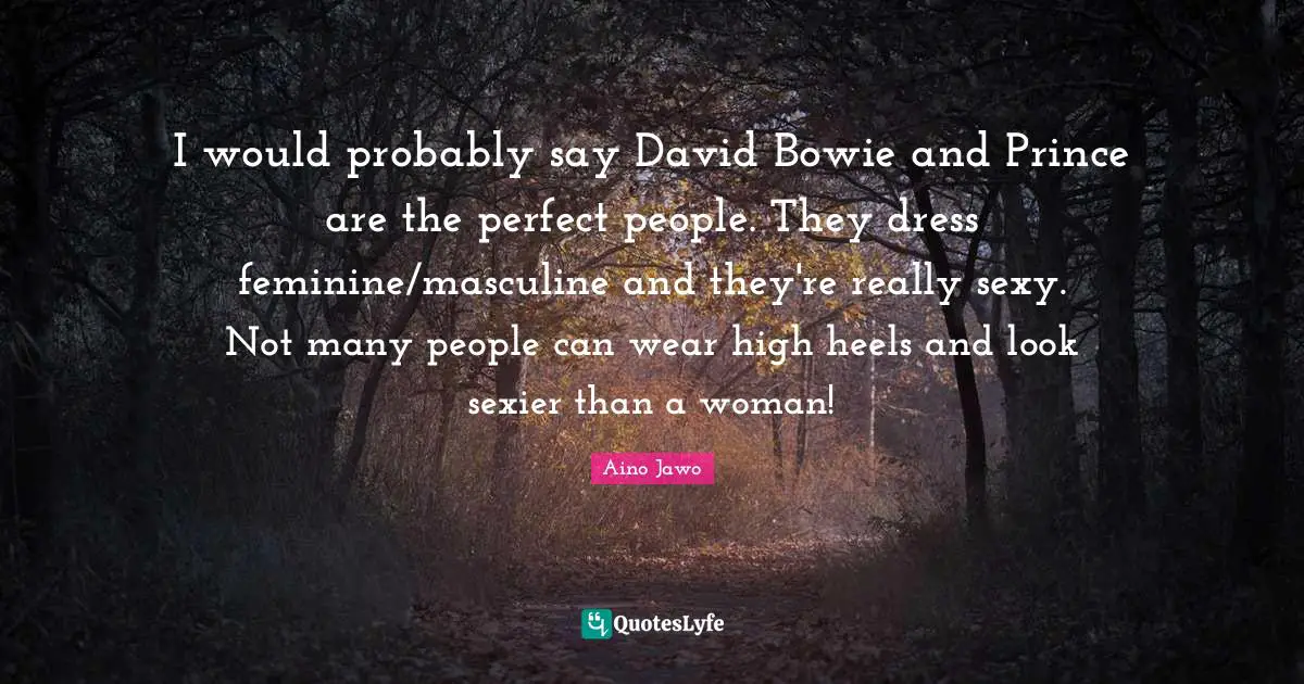 I would probably say David Bowie and Prince are the perfect people. They dress feminine/masculine and they're really sexy. Not many people can wear high heels and look sexier than a woman!
