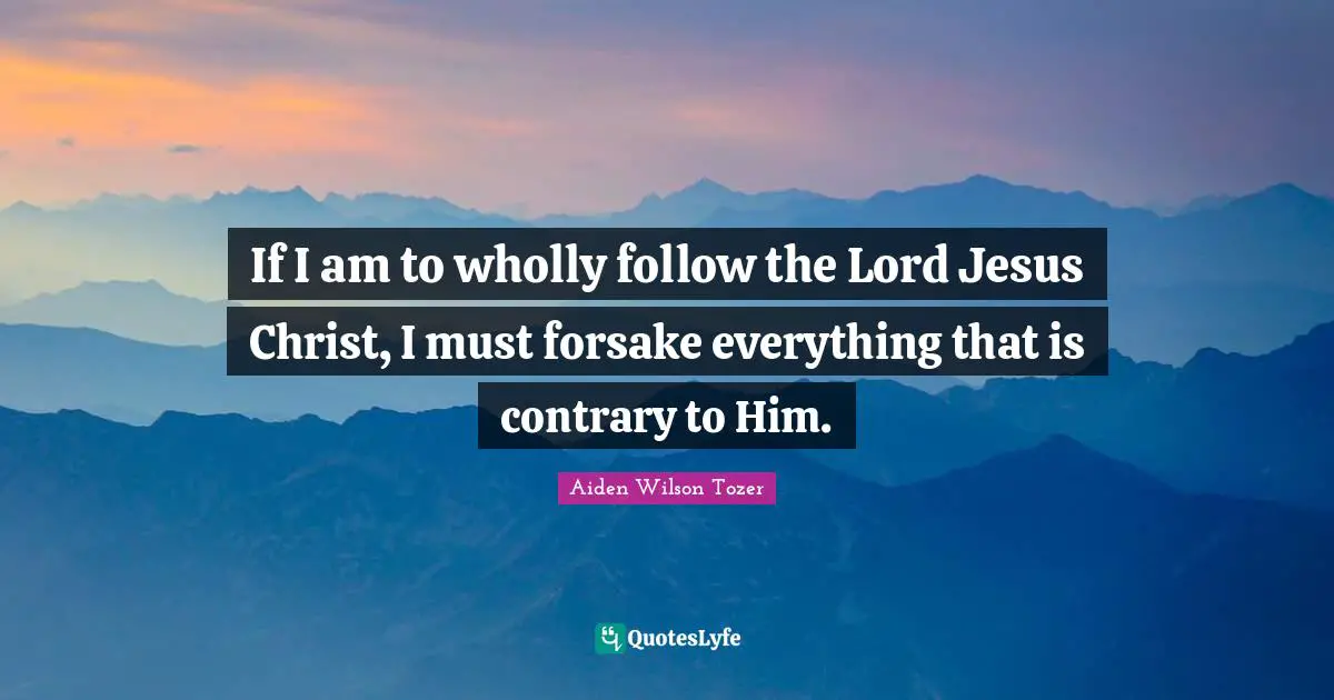 If I am to wholly follow the Lord Jesus Christ, I must forsake everything that is contrary to Him.