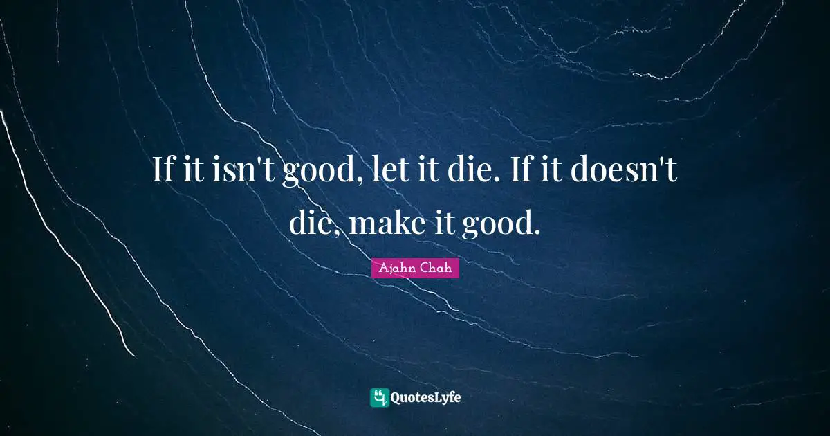 Ajahn Chah Quotes: "If it isn't good, let it die. If it doesn't die, make it good."