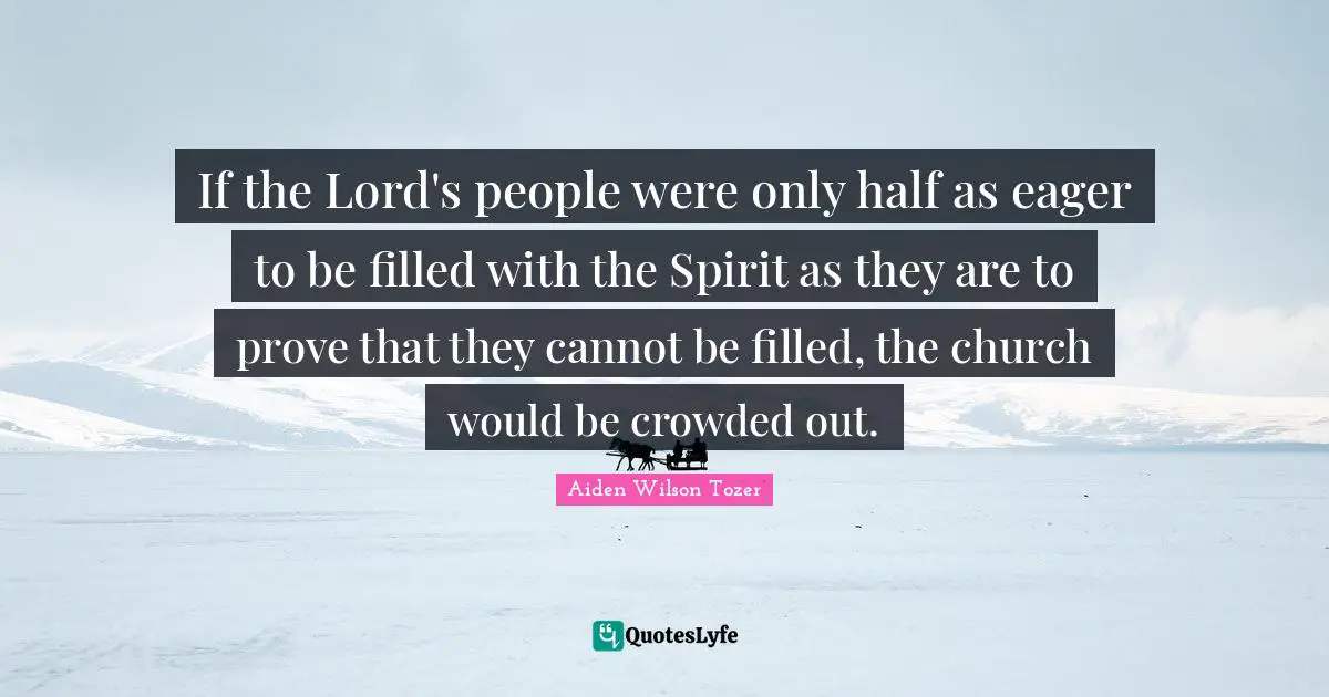 If the Lord's people were only half as eager to be filled with the Spirit as they are to prove that they cannot be filled, the church would be crowded out.