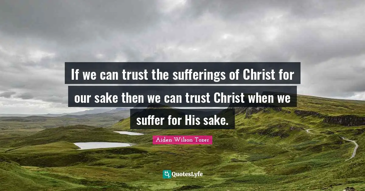 If we can trust the sufferings of Christ for our sake then we can trust Christ when we suffer for His sake.